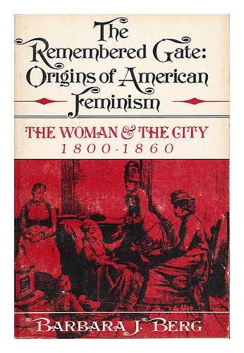 BERG, BARBARA J - The Remembered Gate : Origins of American Feminism. The Woman and the City, 1800-1860