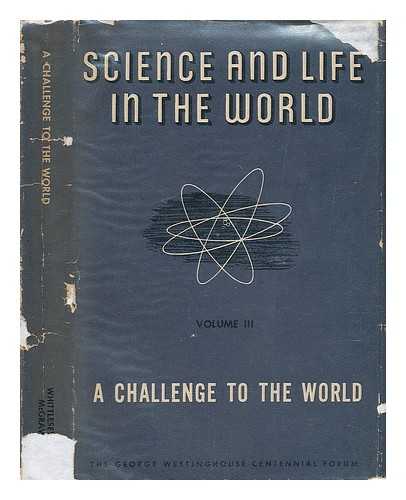 GEORGE WESTINGHOUSE CENTENNIAL FORUM (1946 : PITTSBURGH) - Science and Life in the World - Volume 3 of 3: a Challenge to the World ... the George Westinghouse Centennial Forum, May 16, 17, and 18, 1946, Sponsored by the Westinghouse Educational Foundation, Pittsburgh, Pennsylvania