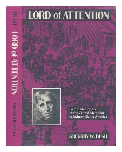 BUSH, GREGORY WALLACE - Lord of Attention : Gerald Stanley Lee & the Crowd Metaphor in Industrializing America