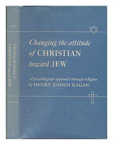 KAGAN, HENRY ENOCH - Changing the Attitude of Christian Toward Jew : a Psychological Approach through Religion