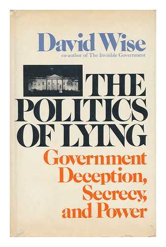 WISE, DAVID (1930-) - The Politics of Lying : Government Deception, Secrecy, and Power