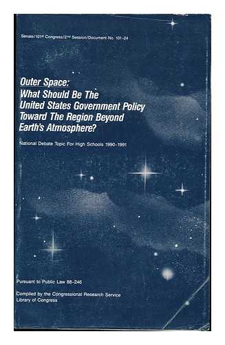 CONGRESSIONAL RESEARCH SERVICE, LIBRARY OF CONGRESS - Outer Space : What Should be the United States Government Policy Toward the Region Beyond Earth's Atmosphere? : National Debate Topic for High Schools, 1990-1991, Pursuant to Public Law 88-246