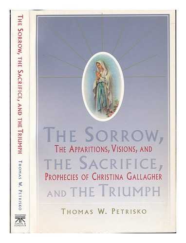 PETRISKO, THOMAS W. - The Sorrow, the Sacrifice, and the Triumph : the Apparitions, Visions, and Prophecies of Christina Gallagher