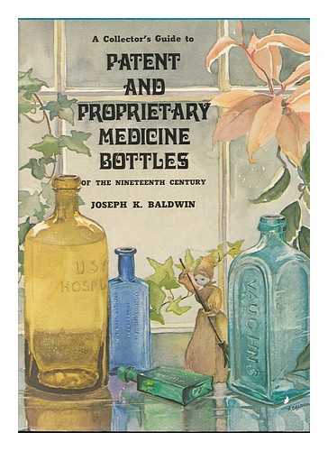 BALDWIN, JOSEPH K. - A Collector's Guide to Patent and Proprietary Medicine Bottles of the Nineteenth Century [By] Joseph K. Baldwin