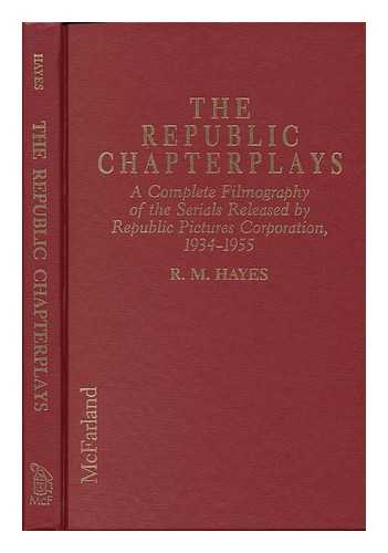 HAYES, R. M (1947-?) - The Republic Chapterplays : a Complete Filmography of the Serials Released by Republic Pictures Corporation, 1934-1955