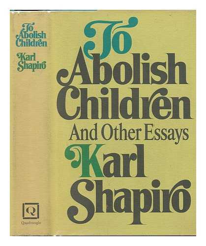 SHAPIRO, KARL JAY (1913-2000) - To Abolish Children, and Other Essays