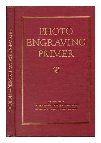 HORGAN, STEPHEN H. - Photo-Engraving Primer; Concise Instructions for Apprentice Engravers or for Those Seeking Simple Yet Practical Knowledge of Line and Half-Tone Engraving, by Stephen H. Horgan ..