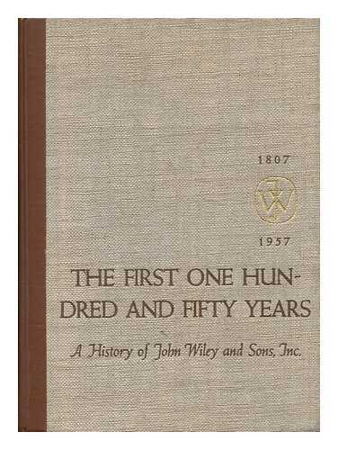 JOHN WILEY & SONS - The First One Hundred and Fifty Years : a History of John Wiley and Sons, Incorporated, 1807-1957