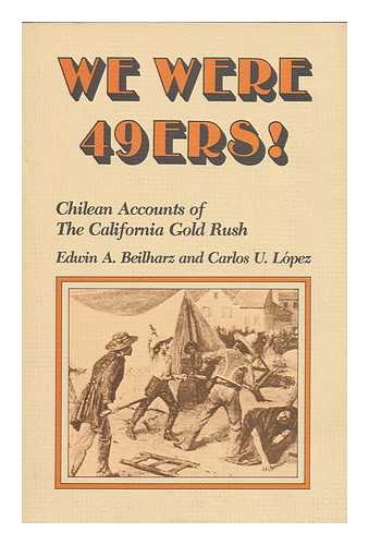 BEILHARZ, EDWIN A. LOPEZ, CARLOS U. - We were 49ers! : Chilean accounts of the California Gold Rush / translated and edited by Edwin A. Beilharz and Carlos U. Lopez