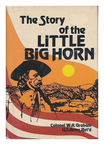 GRAHAM, W. A. (WILLIAM ALEXANDER) - The Story of the Little Big Horn, Custer's Last Fight