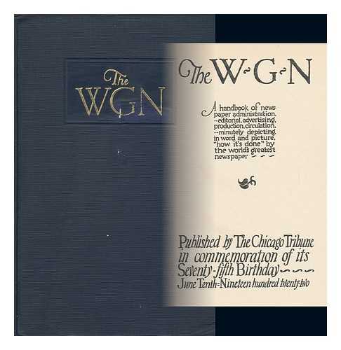 THE CHICAGO TRIBUNE - The W. G. N. ; a Handbook of Newspaper Administration--- Editorial, Advertising, Production, Circulation, ---Minutely Depicting, in Word and Picture, 'How it's Done' by the World's Greatest Newspaper