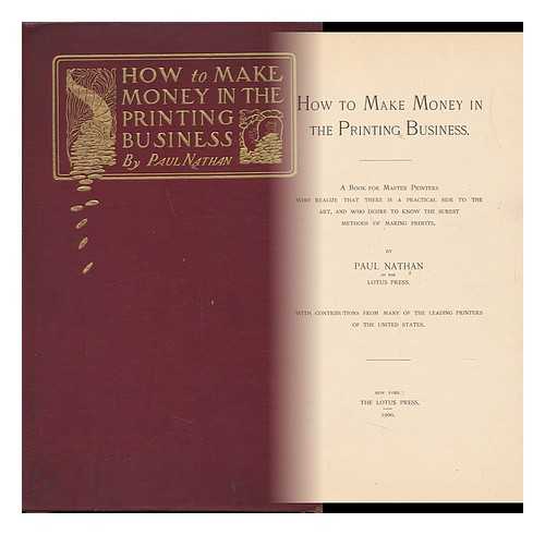 NATHAN, PAUL - How to Make Money in the Printing Business. a Book for Master Printers Who Realize That There is a Practical Side to the Art, and Who Desire to Know the Surest Methods of Making Profits. by Paul Nathan with Contributions from Many of the Leading Printers