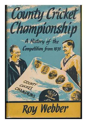 WEBBER, ROY - The County Cricket Championship : a History of the Competition from 1873 to the Present Day, with Each Season's Final Placings in Full, Team and Individual Playing Records, Etc