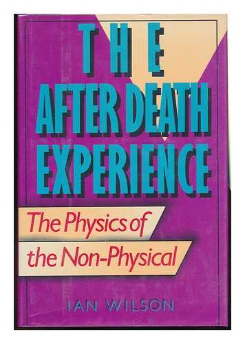 WILSON, IAN - The after Death Experience : the Physics of the Non-Physical / Ian Wilson