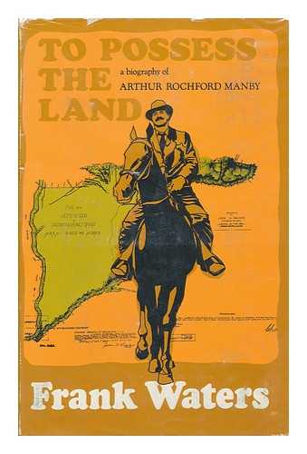 WATERS, FRANK (1902-1995) - To Possess the Land; a Biography of Arthur Rochford Manby