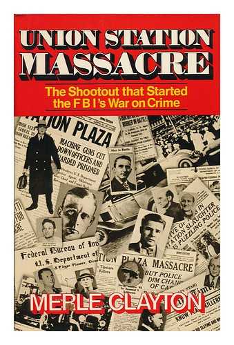 CLAYTON, MERLE - Union Station Massacre : the Shootout That Started the Fbi's War on Crime / Merle Clayton