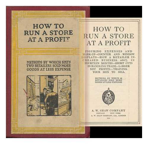 A. W. SHAW COMPANY - How to Run a Store At a Profit; Figuring Expenses and Mark-Up--Counter and Window Displays--How a Retailer Increased Business 400 in Fourteen Months--Short Cuts in Handling Trade--Larger Net Profits--Training Your Men to Sell..