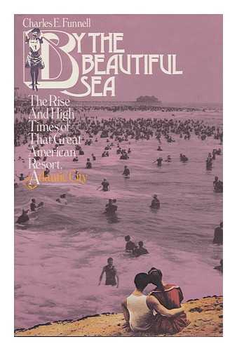 FUNNELL, CHARLES E. - By the Beautiful Sea : the Rise and High Times of That Great American Resort Atlantic City