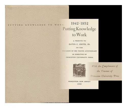 PRINCETON UNIVERSITY PRESS - Putting Knowledge to Work, 1942-1952; a Tribute to Datus C. Smith, Jr. , on the Occasion of His Tenth Anniversary As Director of Princeton University Press