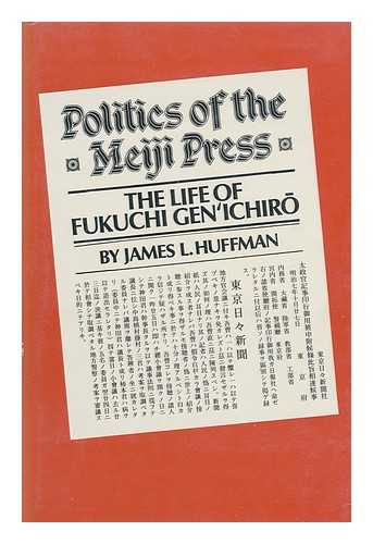 HUFFMAN, JAMES L (1941-?) - Politics of the Meiji Press : the Life of Fukuchi Genichiro