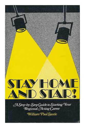 STEELE, WILLIAM PAUL - Stay Home and Star! : a Step-By-Step Guide to Starting Your Regional Acting Career in Commercials, Industrials, Theatre, Movies, Print Modeling, Newscasting, Radio and Television Reporting
