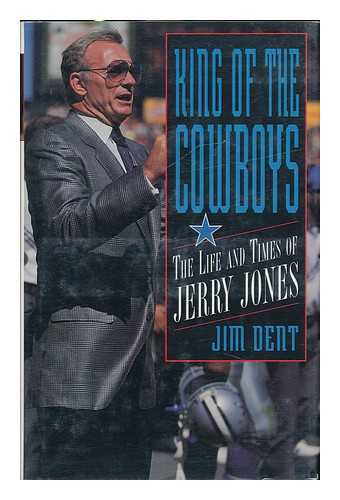 DENT, JIM - King of the Cowboys : the Life and Times of Jerry Jones