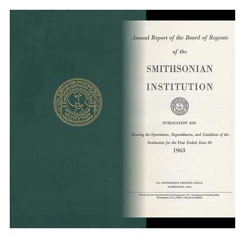 SMITHSONIAN INSTITUTION. BOARD OF REGENTS - Annual Report of the Board of Regents of the Smithsonian Institution ; Showing the Operations, Expenditures, and Condition of the Institution for the Year Ended June 30, 1963