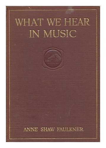 OBERNDORFER, ANNE FAULKNER (1877-) - What We Hear in Music; a Course of Study in Music History and Appreciation, for Use in the Home, Music Clubs, Conservatories, High Schools, Normal Schools, Colleges and Universities ... by Anne Shaw Faulkner ...