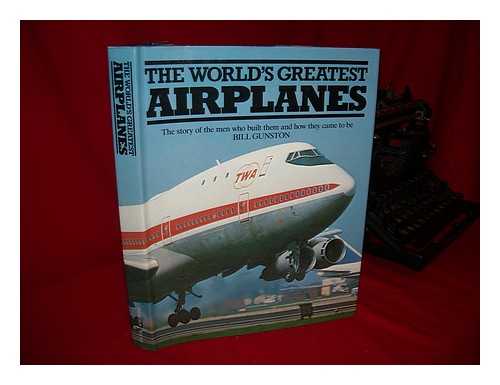 GUNSTON, BILL - The World's Greatest Airplanes : the Story of the Men Who Built Them and How They Came to Be