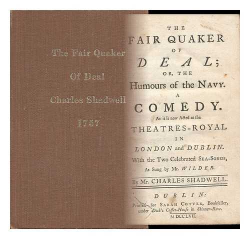 SHADWELL, CHARLES - The Fair Quaker of Deal Or, the Humours of the Navy; a Comedy As it is Now Acted At Thye Theatres-Royal in London and Dublin with Two Celebrated Sea Songs by Mr. Wilder