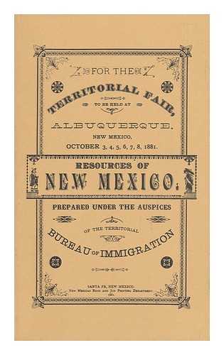 NEW MEXICO. BUREAU OF IMMIGRATION - The Resources of New Mexico. Prepared under the Auspices of the Territorial Bureau of Immigration for the Territorial Fair to be Held At Albuquerque, N. M. , October 3d to 8th, 1881