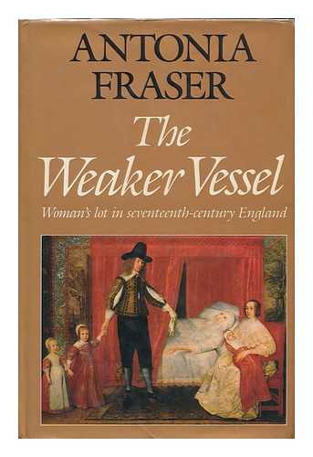 FRASER, ANTONIA - The Weaker Vessel : Woman's Lot in Seventeenth-Century England / Antonia Fraser