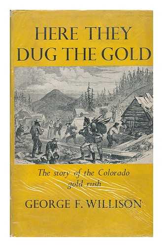 WILLISON, GEORGE FINDLAY - Here They Dug the Gold, the Story of the Colorado Gold Rush, by George F. Willison.