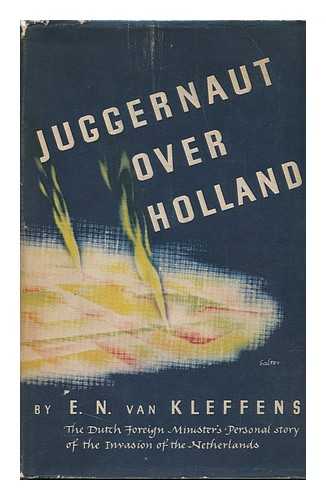 KLEFFENS, EELCO NICOLAAS VAN (1894-?) - Juggernaut over Holland; the Dutch Foreign Minister's Personal Story of the Invasion of the Netherlands