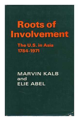 KALB, MARVIN LEONARD AND ABEL, ELIE - Roots of Involvement : the U. S. in Asia, 1784-1971 / [By] Marvin Kalb, Elie Abel