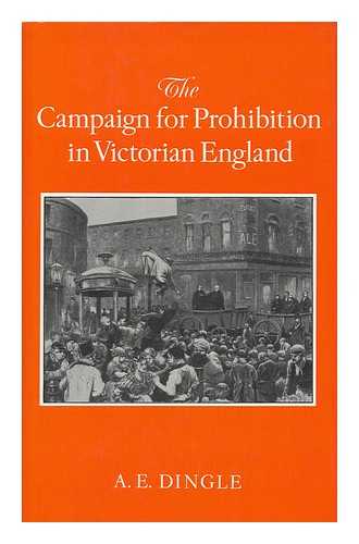 DINGLE, A. E. - The Campaign for Prohibition in Victorian England