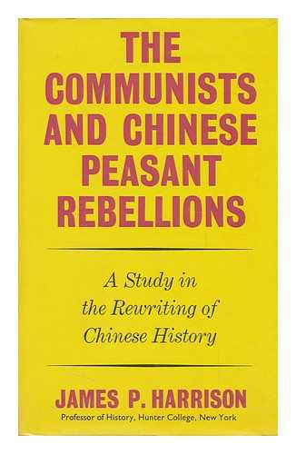 HARRISON, JAMES P. - The Communists and Chinese Peasant Rebellions; a Study in the Rewriting of Chinese History [By] James P. Harrison