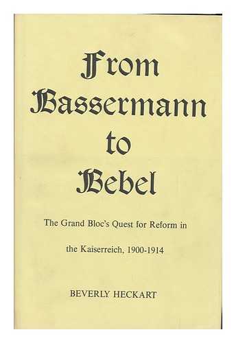 HECKART, BEVERLY - From Bassermann to Bebel : the Grand Bloc's Quest for Reform in the Kaiserreich, 1900-1914 / Beverly Heckart