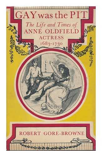 Gore-Browne, Robert - Gay Was the Pit; the Life and Times of Anne Oldfield, Actress, 1683-1730