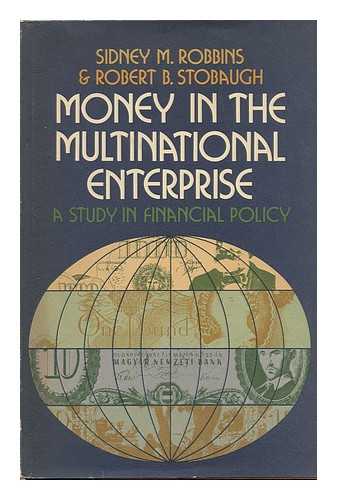 ROBBINS, SIDNEY M. - Money in the Multinational Enterprise; a Study of Financial Policy [By] Sidney M. Robbins and Robert B. Stobaugh. with a Simulation Model Constructed by Daniel M. Schydlowsky