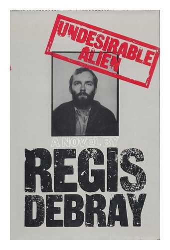 DEBRAY, REGIS - Undesirable Alien / [By] Regis Debray ; Translated [From the French] by Rosemary Sheed