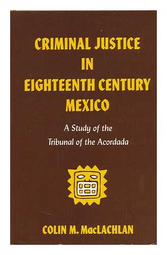 MACLACHLAN, COLIN M. - Criminal Justice in Eighteenth Century Mexico : a Study of the Tribunal of the Acordada / Colin M. MacLachlan