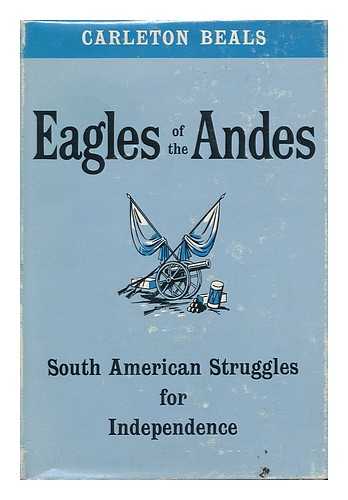 BEALS, CARLETON - Eagles of the Andes; South American Struggles for Independence