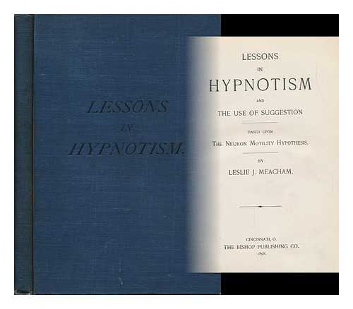 MEACHAM, LESLIE J. - Lessons in Hypnotism and the Use of Suggestion : Based Upon the Neuron Motility Hypothesis