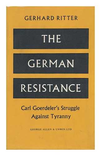 RITTER, GERHARD (1888-1967) - The German Resistance : Carl Goerdeler's Struggle Against Tyranny / Translated by R. T. Clark