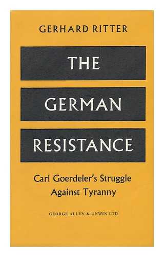 RITTER, GERHARD - The German Resistance; Carl Goerdeler's Struggle Against Tyranny. Translated by R. T. Clark