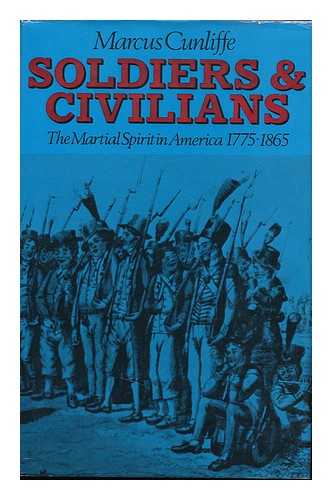 CUNLIFFE, MARCUS - Soldiers and Civilians : the Martial Spirit in America, 1775-1865 / Marcus Cunliffe