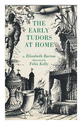 BURTON, ELIZABETH (1908-?) - The Early Tudors At Home, 1485-1558 / Elizabeth Burton ; Illustrated by Felix Kelly