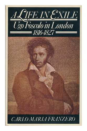 FRANZERO, CHARLES MARIE (1892-?) - A Life in Exile : Ugo Foscolo in London, 1816-1827 - [Uniform Title: Ugo Foscolo a Londra. English]