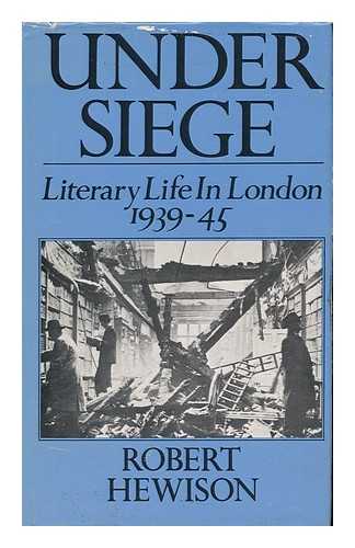 HEWISON, ROBERT (1943-?) - Under Siege : Literary Life in London, 1939-1945